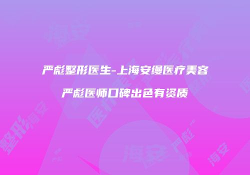 严彪整形医生-上海安缦医疗美容严彪医师口碑出色有资质