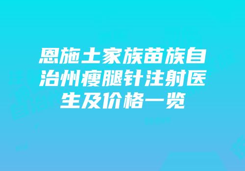 恩施土家族苗族自治州瘦腿针注射医生及价格一览