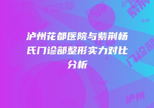 泸州花都医院与紫荆杨氏门诊部整形实力对比分析