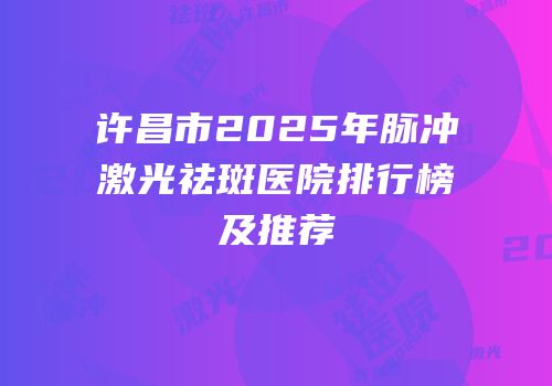许昌市2025年脉冲激光祛斑医院排行榜及推荐