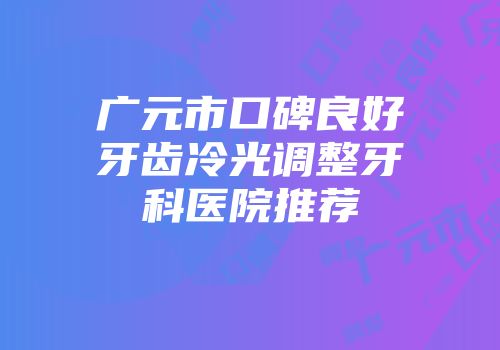 广元市口碑良好牙齿冷光调整牙科医院推荐