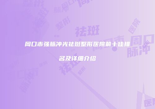 周口市强脉冲光祛斑整形医院前十佳排名及详细介绍