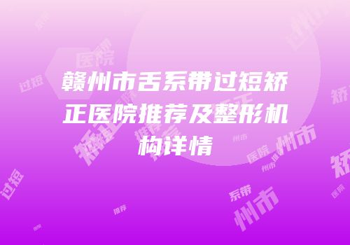 赣州市舌系带过短矫正医院推荐及整形机构详情