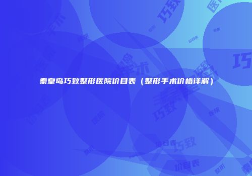 秦皇岛巧致整形医院价目表（整形手术价格详解）