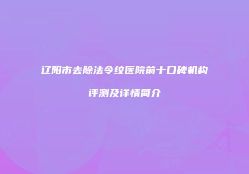辽阳市去除法令纹医院前十口碑机构评测及详情简介