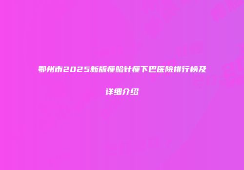 鄂州市2025新版瘦脸针瘦下巴医院排行榜及详细介绍
