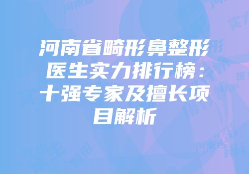河南省畸形鼻整形医生实力排行榜：十强专家及擅长项目解析