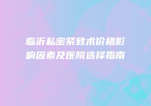 临沂私密紧致术价格影响因素及医院选择指南