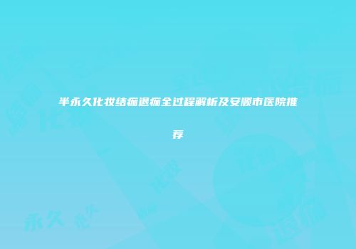 半永久化妆结痂退痂全过程解析及安顺市医院推荐