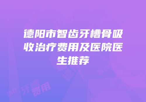 德阳市智齿牙槽骨吸收治疗费用及医院医生推荐