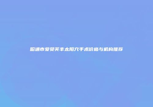 昭通市爱贝芙丰太阳穴手术价格与机构推荐