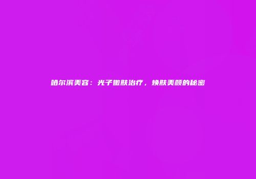 哈尔滨美容：光子嫩肤治疗，焕肤美颜的秘密