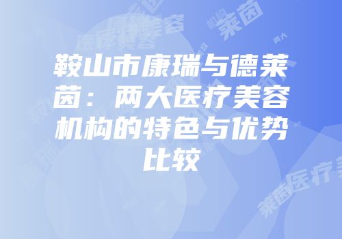 鞍山市康瑞与德莱茵：两大医疗美容机构的特色与优势比较