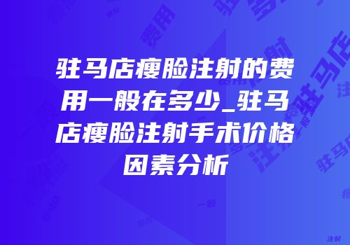驻马店瘦脸注射的费用一般在多少_驻马店瘦脸注射手术价格因素分析