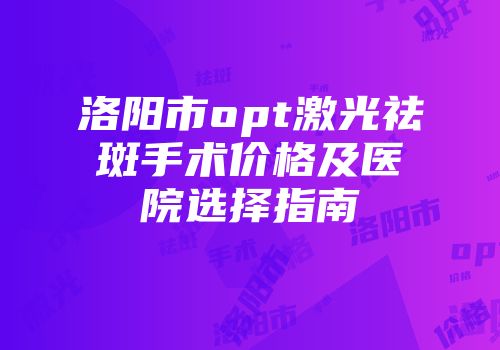 洛阳市opt激光祛斑手术价格及医院选择指南