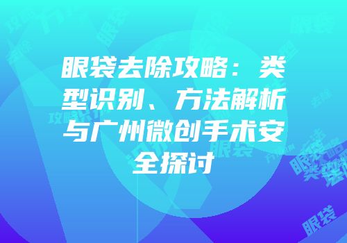 眼袋去除攻略：类型识别、方法解析与广州微创手术安全探讨