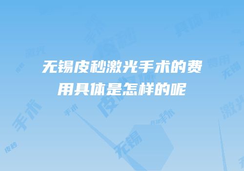 无锡皮秒激光手术的费用具体是怎样的呢