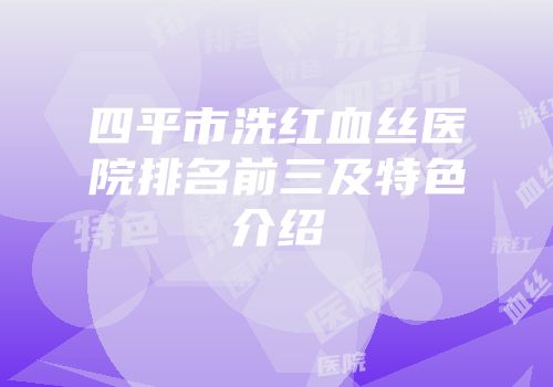 四平市洗红血丝医院排名前三及特色介绍