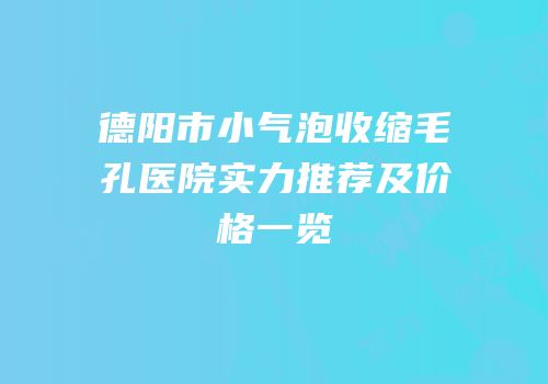 德阳市小气泡收缩毛孔医院实力推荐及价格一览