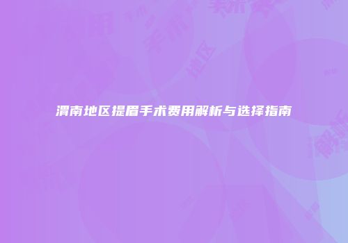 渭南地区提眉手术费用解析与选择指南