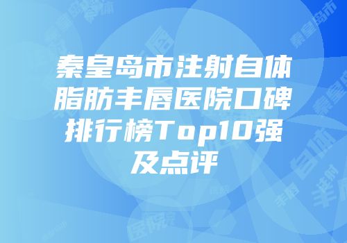 秦皇岛市注射自体脂肪丰唇医院口碑排行榜Top10强及点评