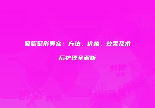 吸脂整形美容：方法、价格、效果及术后护理全解析