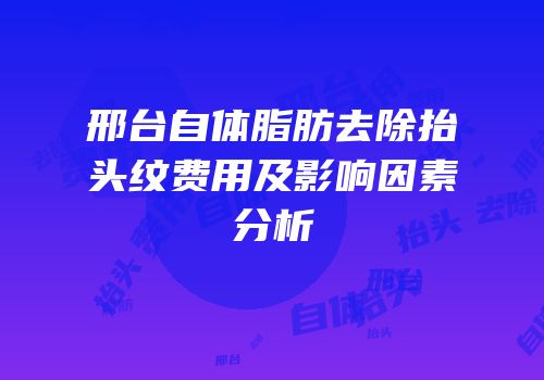 邢台自体脂肪去除抬头纹费用及影响因素分析