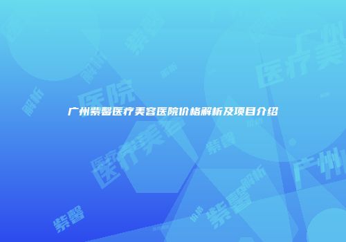 广州紫馨医疗美容医院价格解析及项目介绍