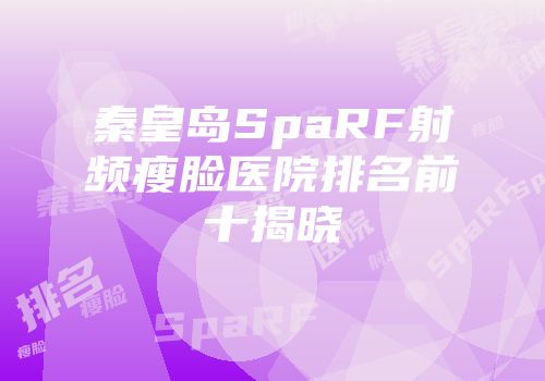 秦皇岛SpaRF射频瘦脸医院排名前十揭晓