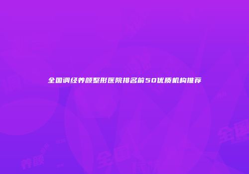 全国调经养颜整形医院排名前50优质机构推荐