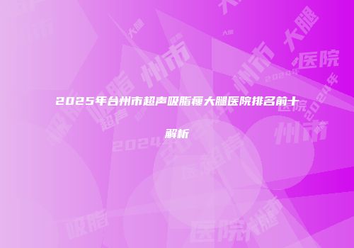 2025年台州市超声吸脂瘦大腿医院排名前十解析