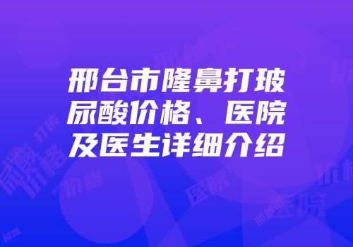 邢台市隆鼻打玻尿酸价格、医院及医生详细介绍