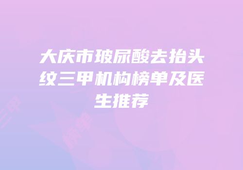 大庆市玻尿酸去抬头纹三甲机构榜单及医生推荐