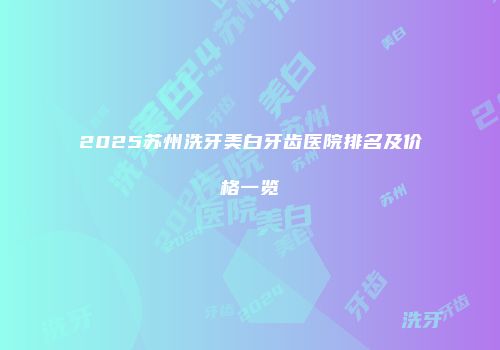 2025苏州洗牙美白牙齿医院排名及价格一览