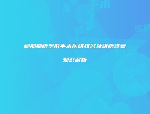 腿部抽脂塑形手术医院排名及吸脂修复知识解析