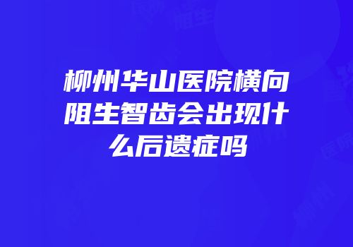 柳州华山医院横向阻生智齿会出现什么后遗症吗