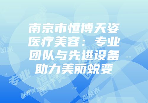 南京市恒博天姿医疗美容：专业团队与先进设备助力美丽蜕变