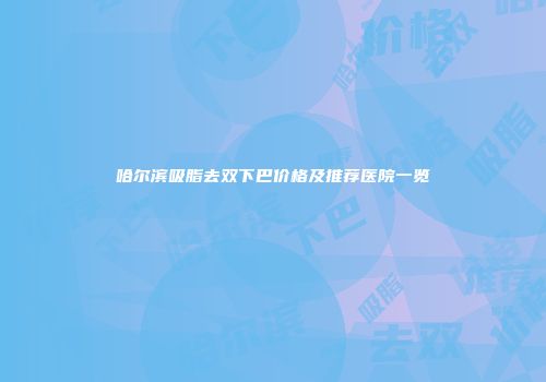哈尔滨吸脂去双下巴价格及推荐医院一览