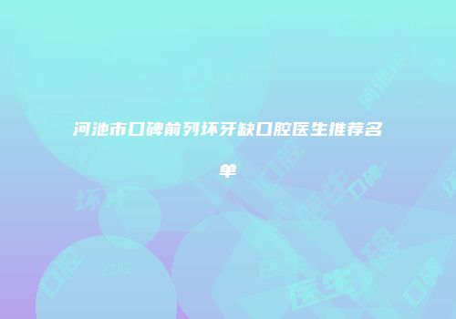 河池市口碑前列坏牙缺口腔医生推荐名单