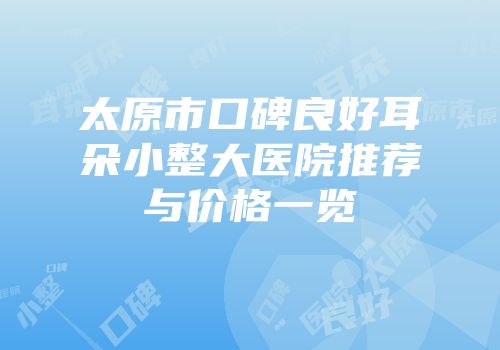 太原市口碑良好耳朵小整大医院推荐与价格一览