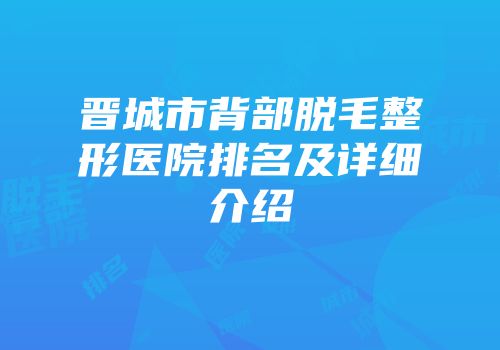 晋城市背部脱毛整形医院排名及详细介绍
