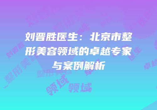 刘晋胜医生：北京市整形美容领域的卓越专家与案例解析