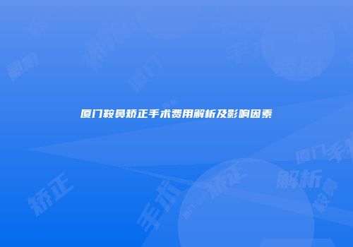 厦门鞍鼻矫正手术费用解析及影响因素