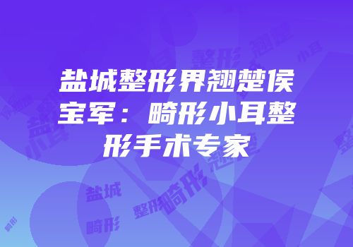盐城整形界翘楚侯宝军：畸形小耳整形手术专家