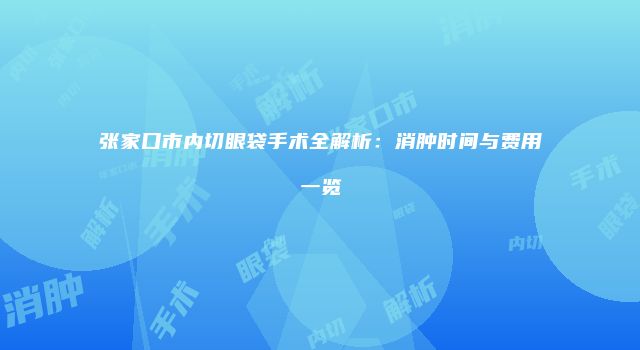 张家口市内切眼袋手术全解析：消肿时间与费用一览