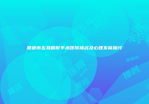 常德市左耳畸形手术医院排名及心理发育探讨
