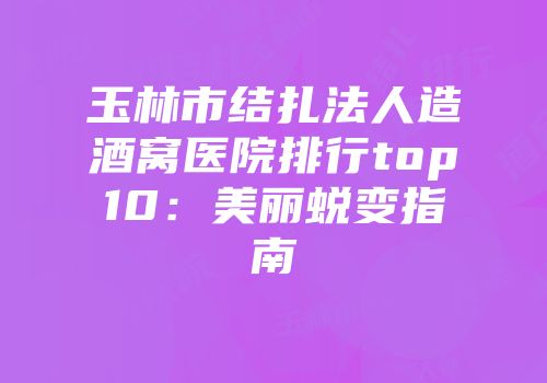 玉林市结扎法人造酒窝医院排行top10：美丽蜕变指南