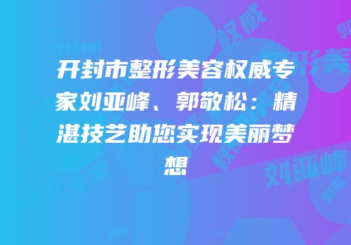 开封市整形美容权威专家刘亚峰、郭敬松：精湛技艺助您实现美丽梦想