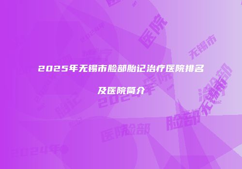 2025年无锡市脸部胎记治疗医院排名及医院简介