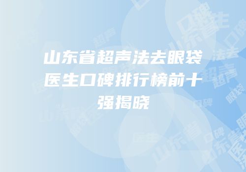 山东省超声法去眼袋医生口碑排行榜前十强揭晓